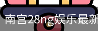 南宫28ng娱乐最新官网